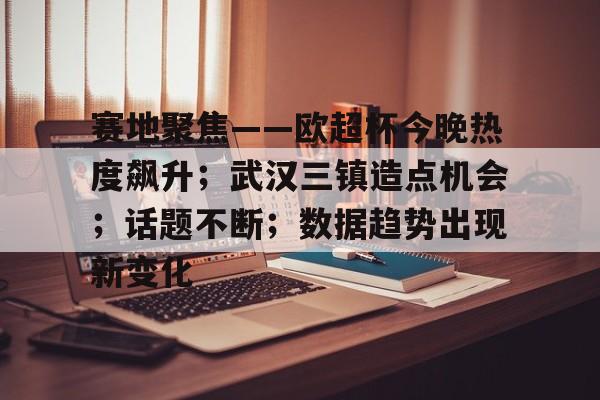 爱游戏-赛地聚焦——欧超杯今晚热度飙升；武汉三镇造点机会；话题不断；数据趋势出现新变化的简单介绍