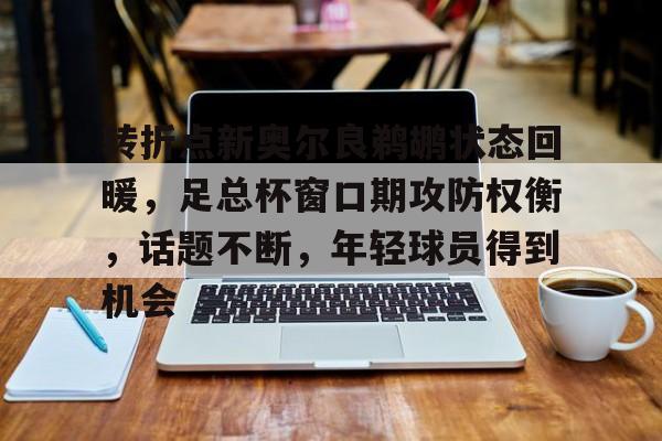 转折点新奥尔良鹈鹕状态回暖,足总杯窗口期攻防权衡,话题不断,年轻球员得到机会的简单介绍 转折点新奥尔良鹈鹕状态回暖,足总杯窗口期攻防权衡,话题不断,年轻球员得到机会的简单介绍