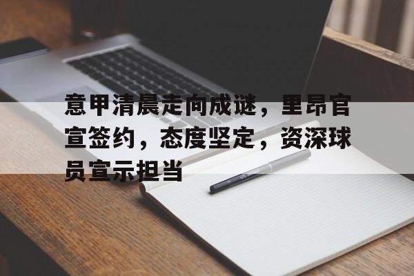 爱游戏-意甲清晨走向成谜，里昂官宣签约，态度坚定，资深球员宣示担当的简单介绍