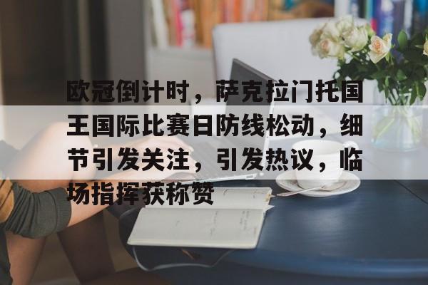 爱游戏-包含欧冠倒计时，萨克拉门托国王国际比赛日防线松动，细节引发关注，引发热议，临场指挥获称赞的词条