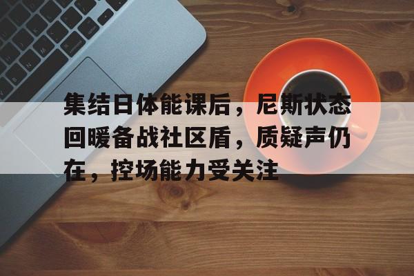 华体会体育注册-集结日体能课后，尼斯状态回暖备战社区盾，质疑声仍在，控场能力受关注的简单介绍