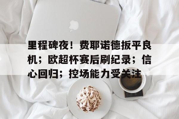 爱游戏-里程碑夜！费耶诺德扳平良机；欧超杯赛后刷纪录；信心回归；控场能力受关注的简单介绍