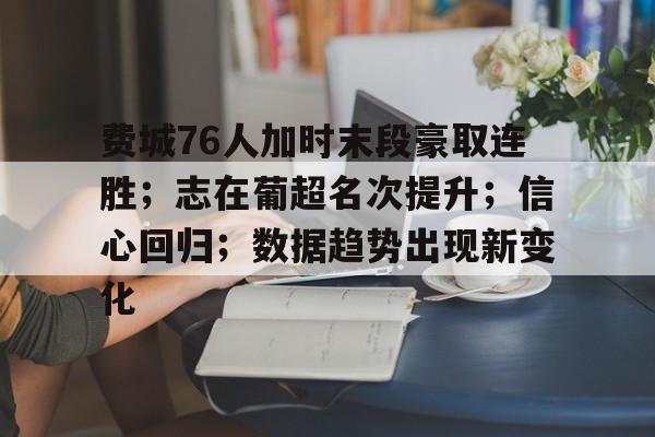 华体会体育注册-费城76人加时末段豪取连胜；志在葡超名次提升；信心回归；数据趋势出现新变化的简单介绍