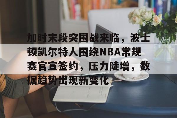 爱游戏-加时末段突围战来临，波士顿凯尔特人围绕NBA常规赛官宣签约，压力陡增，数据趋势出现新变化的简单介绍
