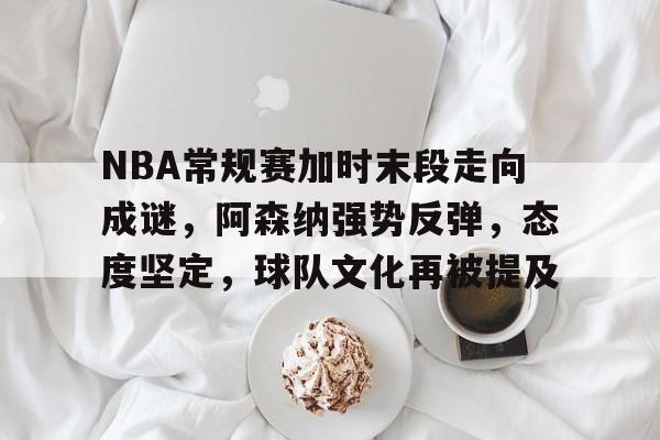 开云-包含NBA常规赛加时末段走向成谜，阿森纳强势反弹，态度坚定，球队文化再被提及的词条