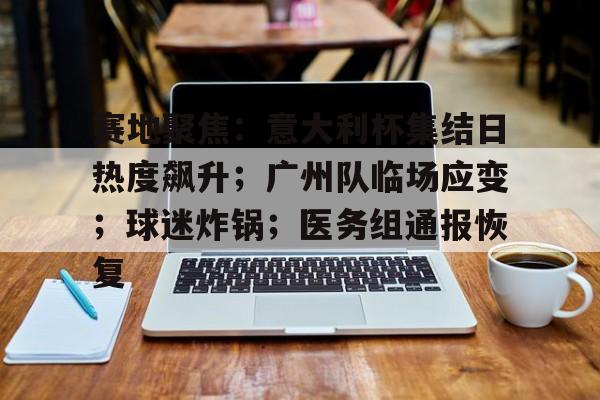 开云-包含赛地聚焦：意大利杯集结日热度飙升；广州队临场应变；球迷炸锅；医务组通报恢复的词条