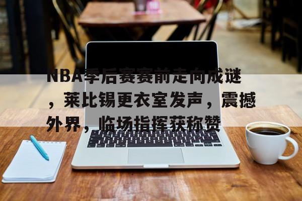 九游-NBA季后赛赛前走向成谜，莱比锡更衣室发声，震撼外界，临场指挥获称赞的简单介绍